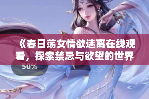《春日荡女情欲迷离在线观看，探索禁忌与欲望的世界》