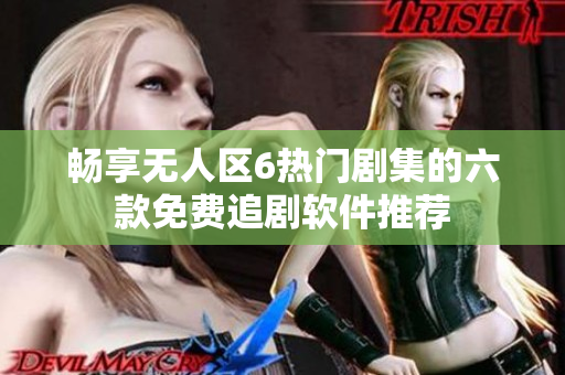 畅享无人区6热门剧集的六款免费追剧软件推荐