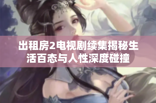 出租房2电视剧续集揭秘生活百态与人性深度碰撞