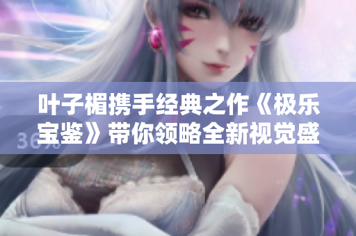 叶子楣携手经典之作《极乐宝鉴》带你领略全新视觉盛宴