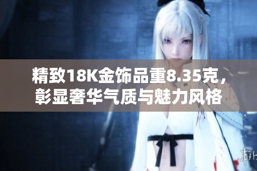 精致18K金饰品重8.35克，彰显奢华气质与魅力风格