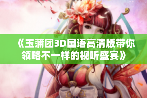 《玉蒲团3D国语高清版带你领略不一样的视听盛宴》
