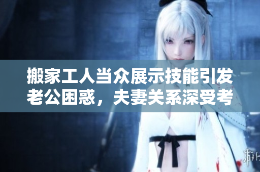 搬家工人当众展示技能引发老公困惑，夫妻关系深受考验