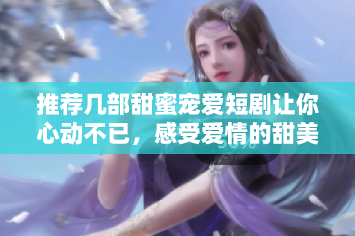 推荐几部甜蜜宠爱短剧让你心动不已，感受爱情的甜美瞬间