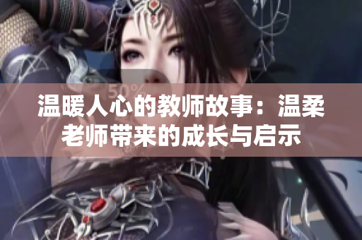 温暖人心的教师故事：温柔老师带来的成长与启示