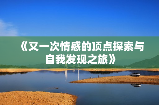 《又一次情感的顶点探索与自我发现之旅》