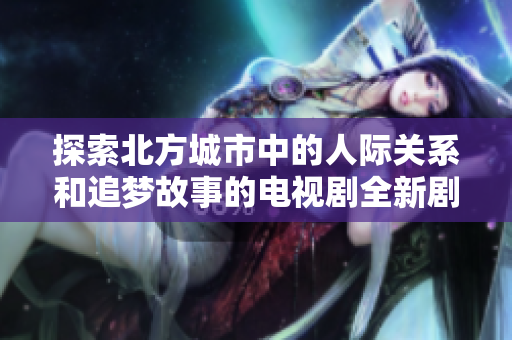 探索北方城市中的人际关系和追梦故事的电视剧全新剧情介绍