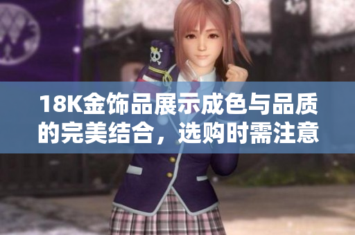 18K金饰品展示成色与品质的完美结合，选购时需注意哪些细节？