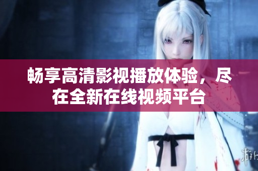畅享高清影视播放体验，尽在全新在线视频平台