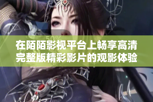 在陌陌影视平台上畅享高清完整版精彩影片的观影体验