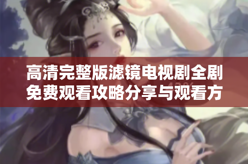 高清完整版滤镜电视剧全剧免费观看攻略分享与观看方式