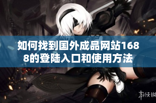 如何找到国外成品网站1688的登陆入口和使用方法