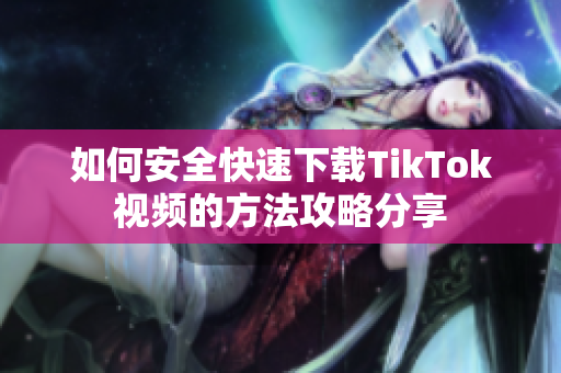 如何安全快速下载TikTok视频的方法攻略分享
