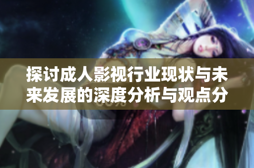 探讨成人影视行业现状与未来发展的深度分析与观点分享