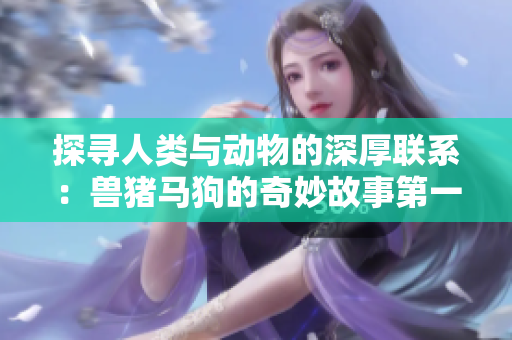 探寻人类与动物的深厚联系：兽猪马狗的奇妙故事第一集