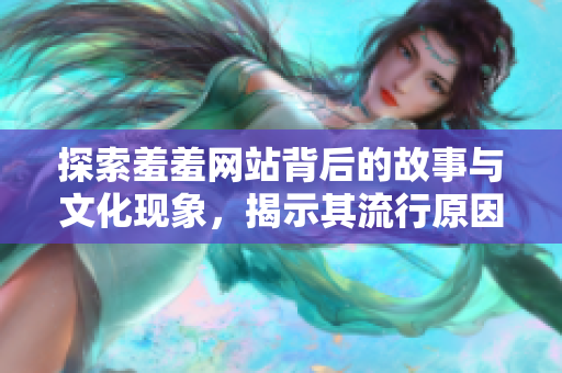 探索羞羞网站背后的故事与文化现象，揭示其流行原因与影响