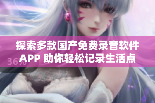 探索多款国产免费录音软件APP 助你轻松记录生活点滴