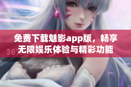 免费下载魅影app版，畅享无限娱乐体验与精彩功能