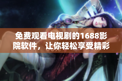 免费观看电视剧的1688影院软件，让你轻松享受精彩影视作品