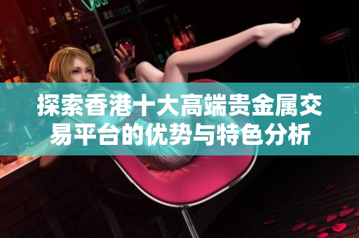 探索香港十大高端贵金属交易平台的优势与特色分析