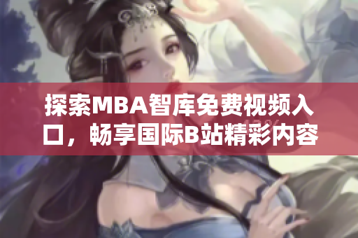 探索MBA智库免费视频入口，畅享国际B站精彩内容下载新体验