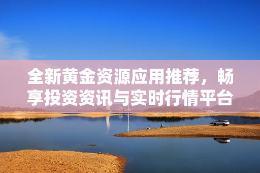 全新黄金资源应用推荐，畅享投资资讯与实时行情平台