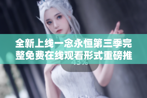 全新上线一念永恒第三季完整免费在线观看形式重磅推出