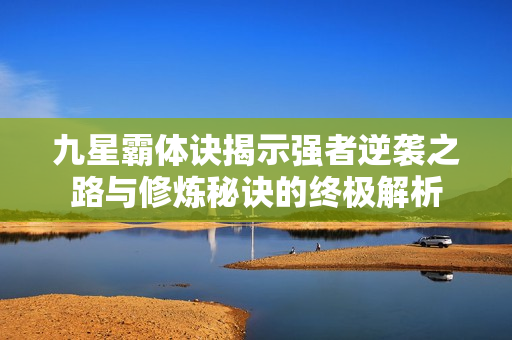 九星霸体诀揭示强者逆袭之路与修炼秘诀的终极解析
