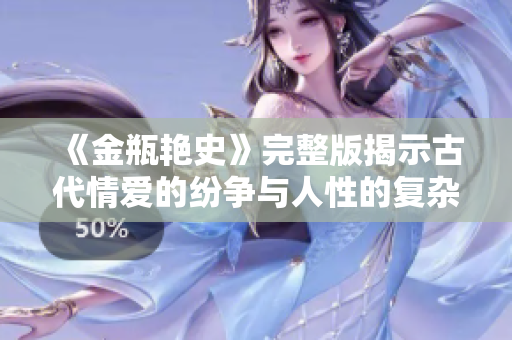 《金瓶艳史》完整版揭示古代情爱的纷争与人性的复杂面貌