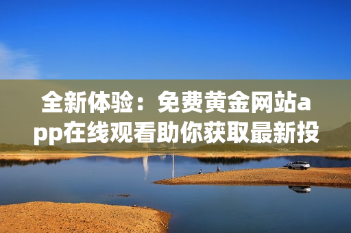 全新体验：免费黄金网站app在线观看助你获取最新投资信息