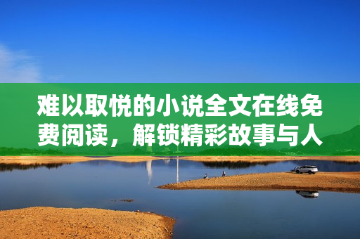 难以取悦的小说全文在线免费阅读，解锁精彩故事与人物发展