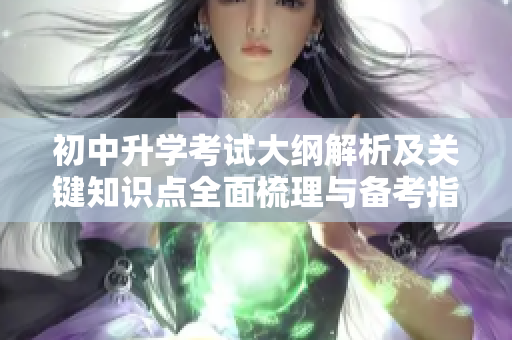 初中升学考试大纲解析及关键知识点全面梳理与备考指南