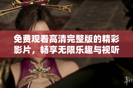 免费观看高清完整版的精彩影片，畅享无限乐趣与视听盛宴