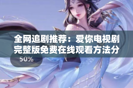 全网追剧推荐：爱你电视剧完整版免费在线观看方法分享