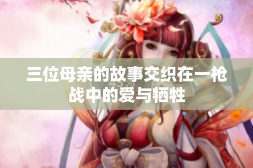 三位母亲的故事交织在一枪战中的爱与牺牲