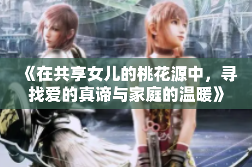 《在共享女儿的桃花源中，寻找爱的真谛与家庭的温暖》
