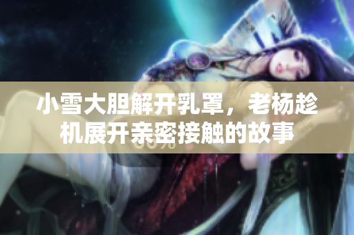 小雪大胆解开乳罩，老杨趁机展开亲密接触的故事