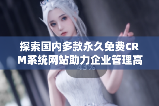 探索国内多款永久免费CRM系统网站助力企业管理高效发展