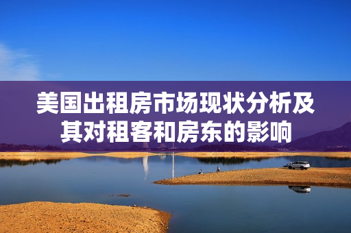 美国出租房市场现状分析及其对租客和房东的影响