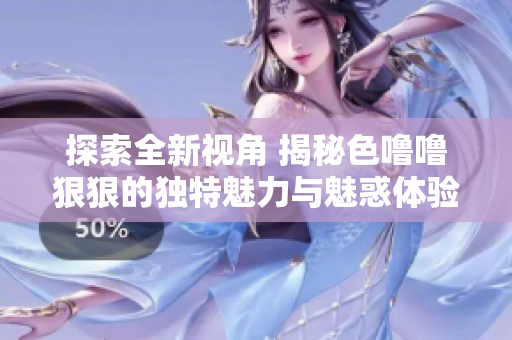 探索全新视角 揭秘色噜噜狠狠的独特魅力与魅惑体验