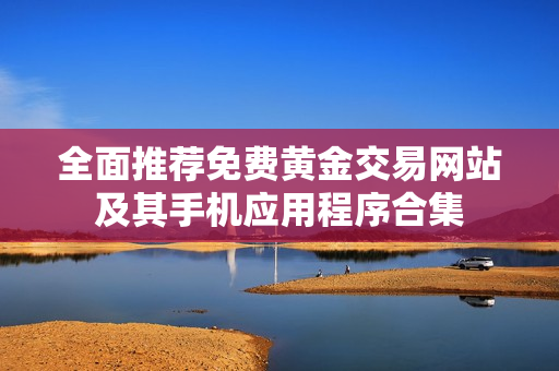 全面推荐免费黄金交易网站及其手机应用程序合集
