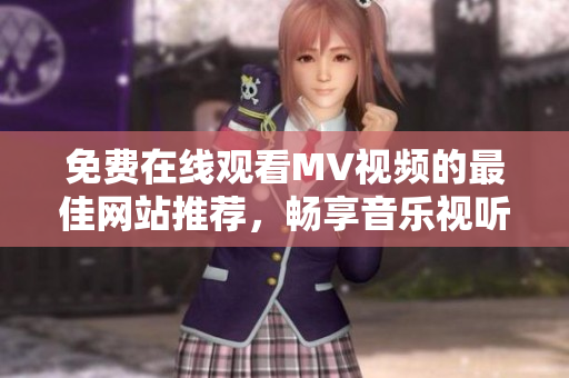 免费在线观看MV视频的最佳网站推荐，畅享音乐视听盛宴