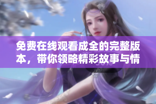 免费在线观看成全的完整版本，带你领略精彩故事与情感纠葛