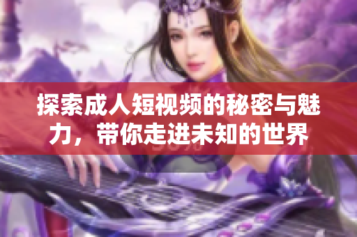 探索成人短视频的秘密与魅力，带你走进未知的世界
