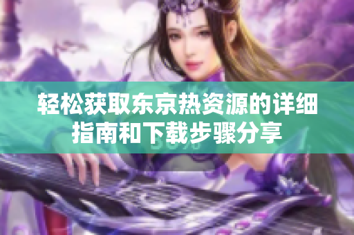 轻松获取东京热资源的详细指南和下载步骤分享