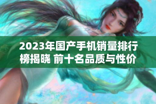 2023年国产手机销量排行榜揭晓 前十名品质与性价比兼具
