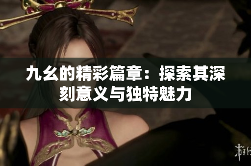 九幺的精彩篇章：探索其深刻意义与独特魅力