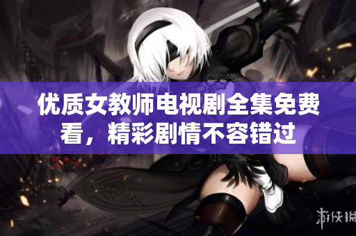 优质女教师电视剧全集免费看，精彩剧情不容错过