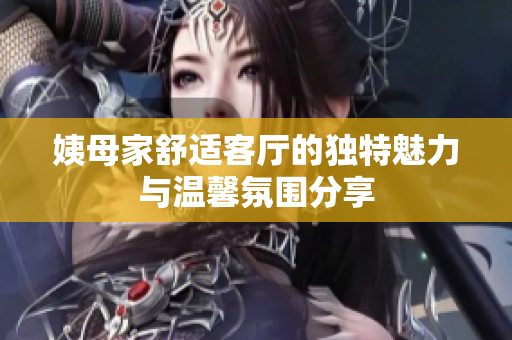 姨母家舒适客厅的独特魅力与温馨氛围分享
