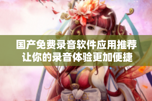 国产免费录音软件应用推荐 让你的录音体验更加便捷高效